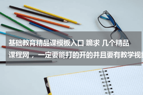 基础教育精品课模板入口 跪求 几个精品课程网 ，一定要能打的开的并且要有教学视频的 ！！教育资讯网-教育行业资讯百科大全