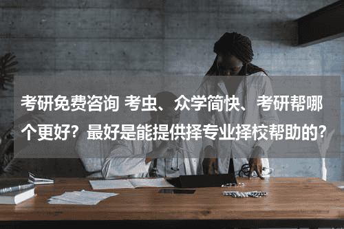 考研免费咨询 考虫、众学简快、考研帮哪个更好？最好是能提供择专业择校帮助的？教育资讯网-教育行业资讯百科大全