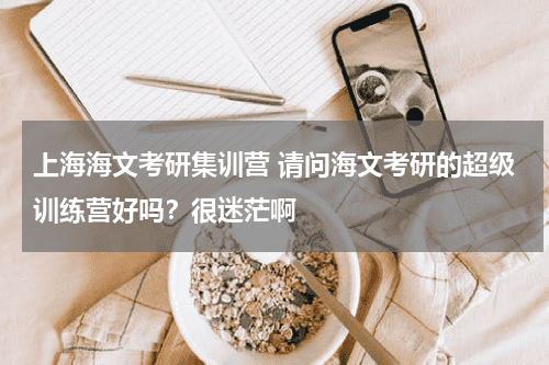 上海海文考研集训营 请问海文考研的超级训练营好吗?很迷茫啊教育资讯网-教育行业资讯百科大全