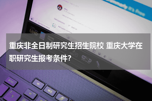 <font color='red'>重庆</font>非全日制研究生招生院校 <font color='red'>重庆</font>大学在职研究生报考条件？