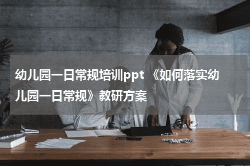 幼儿园一日常规培训ppt 《如何落实幼儿园一日常规》教研方案教育资讯网-教育行业资讯百科大全