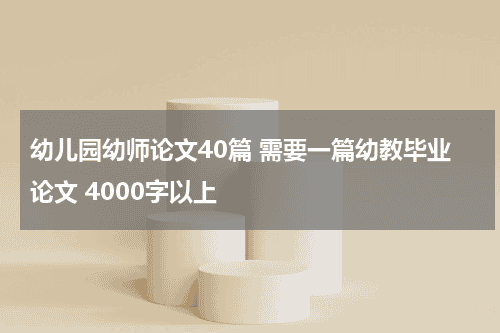 幼儿园幼师论文40篇 需要一篇幼教毕业论文 4000字以上