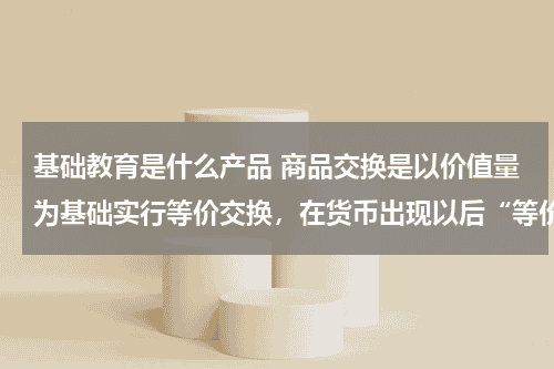 基础教育是什么产品 商品交换是以