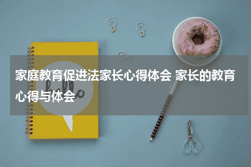 家庭教育促进法家长心得体会 家长的教育心得与体会教育资讯网-教育行业资讯百科大全
