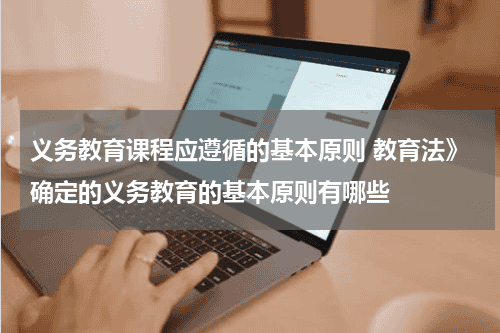 义务教育课程应遵循的基本原则 教育法》确定的义务教育的基本原则有哪些教育资讯网-教育行业资讯百科大全