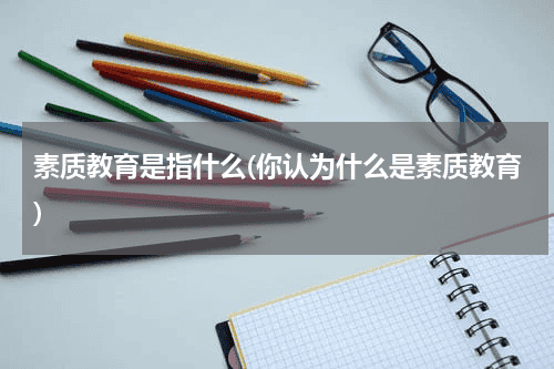 素质教育是指什么(你认为什么是素质教育)教育资讯网-教育行业资讯百科大全
