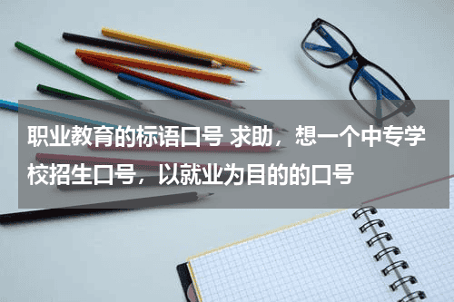 职业教育的标语口号 求助，想一个中专学校招生口号，以就业为目的的口号教育资讯网-教育行业资讯百科大全