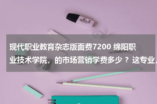 现代职业教育杂志版面费7200 绵阳职业技术学院，的市场营销学费多少 ？这专业，这学院好吗？ 知道的人来 不要复制…教育资讯网-教育行业资讯百科大全