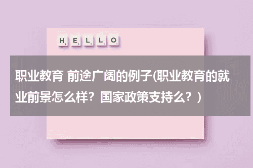 职业教育 前途广阔的例子(职业教育的就业前景怎么样？国家政策支持么？)教育资讯网-教育行业资讯百科大全