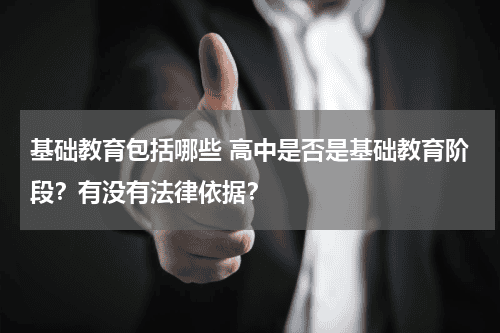 基础教育包括哪些 高中是否是基础教育阶段？有没有法律依据？教育资讯网-教育行业资讯百科大全