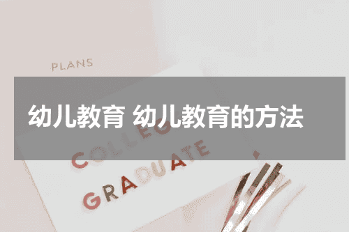 幼儿教育 幼儿教育的方法教育资讯网-教育行业资讯百科大全