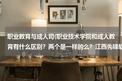 职业教育与成人司(职业技术学院和成人教育有什么区别？两个是一样的么？江西先锋软件技术职业学院是大学么？听说可以拿到本)教育资讯网-教育行业资讯百科大全