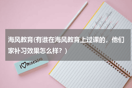 海风教育(有谁在海风教育上过课的,他们家补习效果怎么样?)教育资讯网-教育行业资讯百科大全