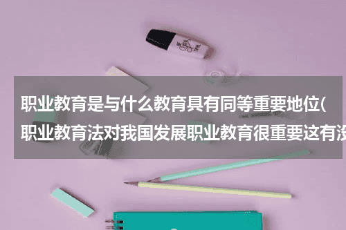 职业教育是与什么教育具有同等重要地位(职业教育法对我国发展职业教育很重要这有没有语病？)教育资讯网-教育行业资讯百科大全