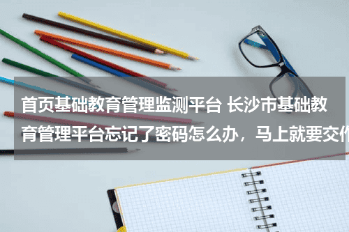 首页基础教育管理监测平台 长沙市基础教育管理平台忘记了密码怎么办，马上就要交作业了！！！求教！！只要能找回密码就行！教育资讯网-教育行业资讯百科大全
