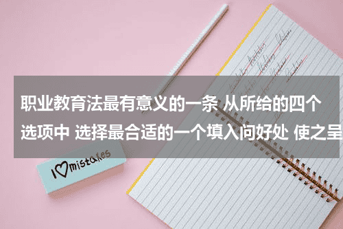 职业教育法最有意义的一条 从所给的四个选项中 选择最合适的一个填入问好处 使之呈现一定的规律性教育资讯网-教育行业资讯百科大全