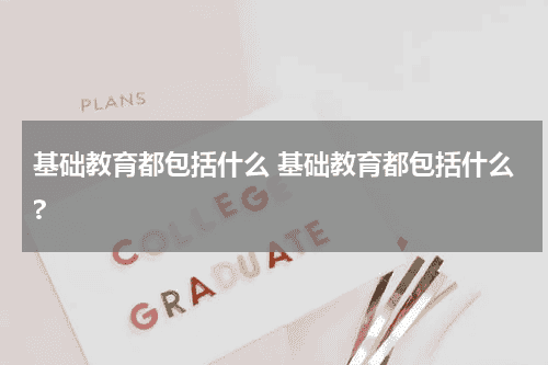 基础教育都包括什么 基础教育都包括什么?教育资讯网-教育行业资讯百科大全