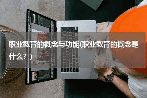 职业教育的概念与功能(职业教育的概念是什么？)教育资讯网-教育行业资讯百科大全