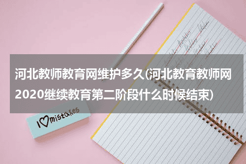 河北教师教育网维护多久(河北教育教师网2020继续教育第二阶段什么时候结束)教育资讯网-教育行业资讯百科大全