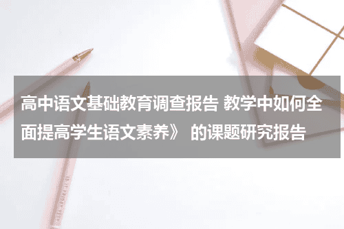 高中语文基础教育调查报告 教学中如何全面提高学生语文素养》 的课题研究报告教育资讯网-教育行业资讯百科大全