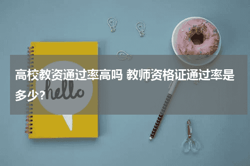 高校教资通过率高吗 教师资格证通过率是多少？教育资讯网-教育行业资讯百科大全