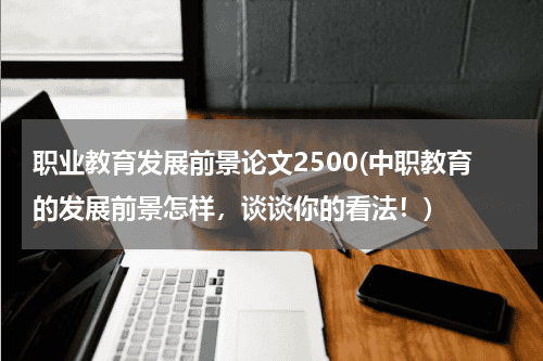 职业教育发展前景论文2500(中职教育的发展前景怎样，谈谈你的看法！)教育资讯网-教育行业资讯百科大全