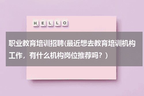职业教育培训招聘(最近想去教育培训机构工作，有什么机构岗位推荐吗？)教育资讯网-教育行业资讯百科大全