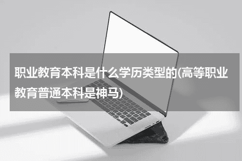 职业教育本科是什么学历类型的(高等职业教育普通本科是神马)教育资讯网-教育行业资讯百科大全