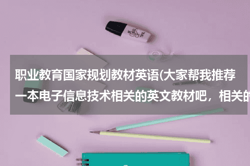 职业教育国家规划教材英语(大家帮我推荐一本电子信息技术相关的英文教材吧，相关的就可以，麻烦告诉我书名和作者，谢谢~)教育资讯网-教育行业资讯百科大全