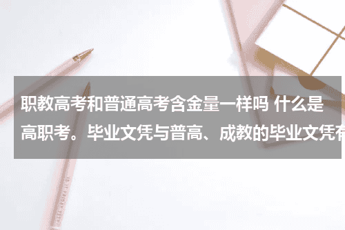 职教高考和普通高考含金量一样吗 什么是高职考。毕业文凭与普高、成教的毕业文凭有何区别。文凭在社会的认可度怎么样?教育资讯网-教育行业资讯百科大全