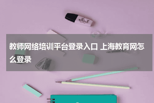 教师网络培训平台登录入口 上海教育网怎么登录