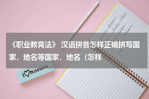 《职业教育法》 汉语拼音怎样正确拼写国家，地名等国家，地名（怎样教育资讯网-教育行业资讯百科大全