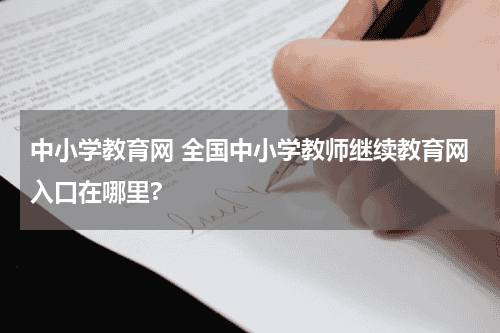 中小学教育网 全国中小学教师继续教育网入口在哪里?教育资讯网-教育行业资讯百科大全