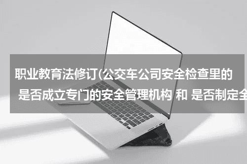 职业教育法修订(公交车公司安全检查里的 是否成立专门的安全管理机构 和 是否制定全年培训计划)教育资讯网-教育行业资讯百科大全