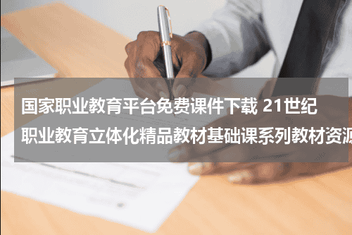 国家职业教育平台免费课件下载 21世纪职业教育立体化精品教材基础课系列教材资源包怎么下载教育资讯网-教育行业资讯百科大全