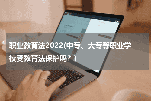 职业教育法2022(中专、大专等职业学校受教育法保护吗？)教育资讯网-教育行业资讯百科大全