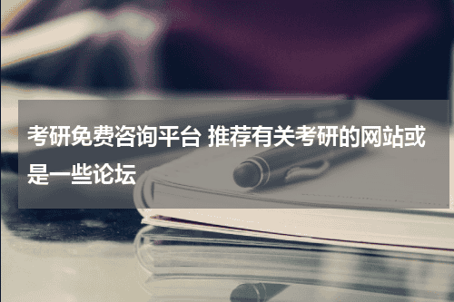 考研免费咨询平台 推荐有关考研的网站或是一些论坛教育资讯网-教育行业资讯百科大全