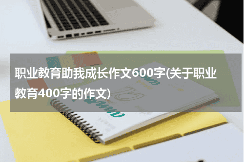 职业教育助我成长作文600字(关于职业教育400字的作文)