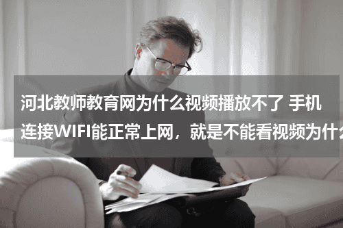 河北教师教育网为什么视频播放不了 手机连接WIFI能正常上网，就是不能看视频为什么？网页的和播放器都看不了！教育资讯网-教育行业资讯百科大全