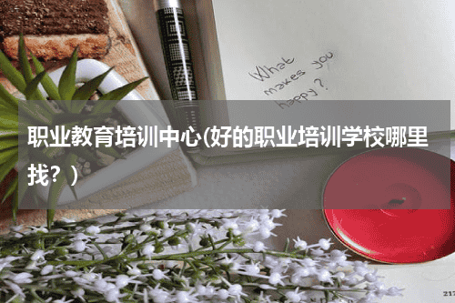 职业教育培训中心(好的职业培训学校哪里找？)教育资讯网-教育行业资讯百科大全
