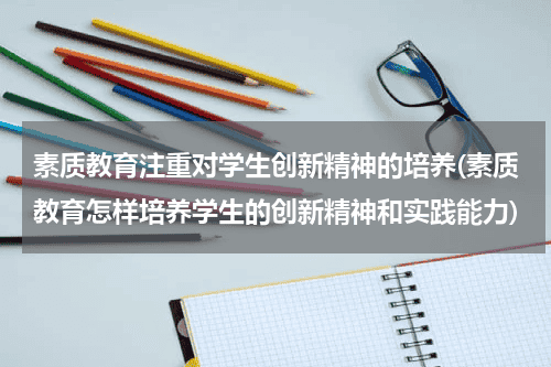 素质教育注重对学生创新精神的培养(素质教育怎样培养学生的创新精神和实践能力)教育资讯网-教育行业资讯百科大全