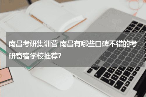 南昌考研集训营 南昌有哪些口碑不错的考研寄宿学校推荐？教育资讯网-教育行业资讯百科大全