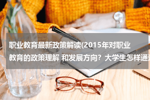 职业教育最新政策解读(2015年对职业教育的政策理解 和发展方向？大学生怎样通过职业技术培训找工作？)教育资讯网-教育行业资讯百科大全