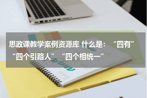 思政课教学案例资源库 什么是：“四有”“四个引路人”“四个相统一”教育资讯网-教育行业资讯百科大全