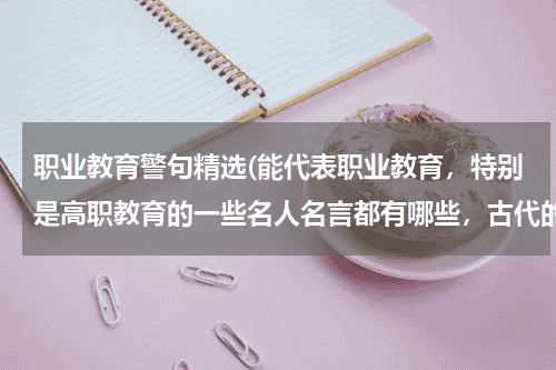 职业教育警句精选(能代表职业教育，特别是高职教育的一些名人名言都有哪些，古代的也可以。)教育资讯网-教育行业资讯百科大全