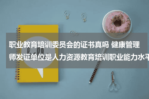 职业教育培训委员会的证书真吗 健康管理师发证单位是人力资源教育培训职业能力水平评价评定委员会发的吗？ 这个证书国家承认吗？教育资讯网-教育行业资讯百科大全