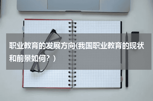 职业教育的发展方向(我国职业教育的现状和前景如何？)教育资讯网-教育行业资讯百科大全