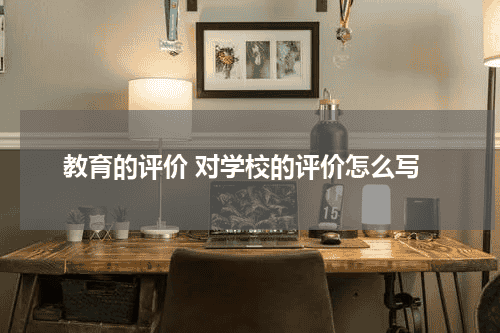 教育的评价 对学校的评价怎么写教育资讯网-教育行业资讯百科大全