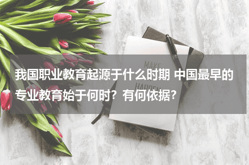 我国职业教育起源于什么时期 中国最早的专业教育始于何时？有何依据？教育资讯网-教育行业资讯百科大全