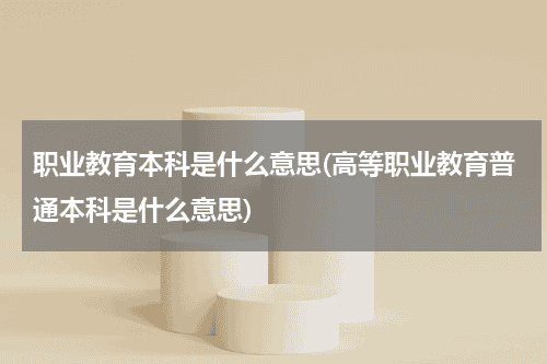 职业教育本科是什么意思(高等职业教育普通本科是什么意思)教育资讯网-教育行业资讯百科大全